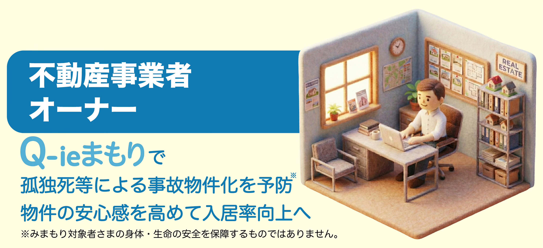 不動産事業者 オーナー Q-ieまもりで孤独死等による事故物件化を予防※ 物件の安心感を高めて入居率向上へ ※みまもり対象者さまの身体・生命の安全を保障するものではありません。